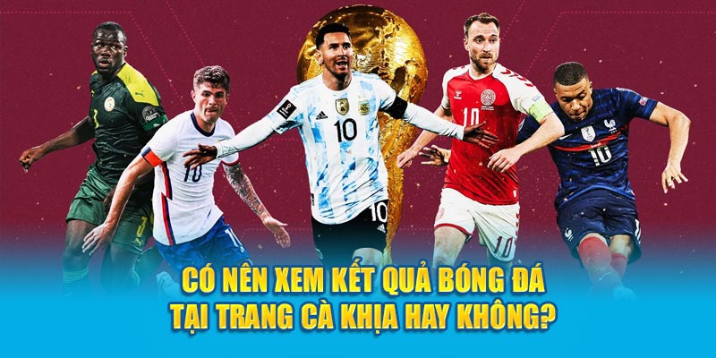 Có nên xem kết quả bóng đá tại trang Cà Khịa hay không?