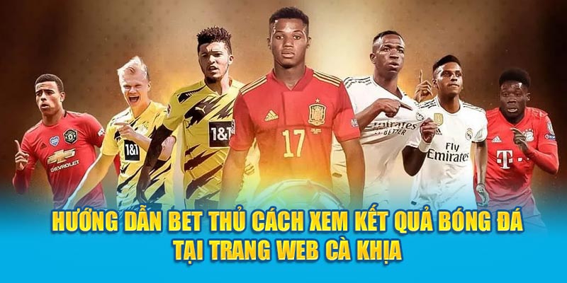 Hướng dẫn bet thủ cách xem kết quả bóng đá tại trang web Cà Khịa