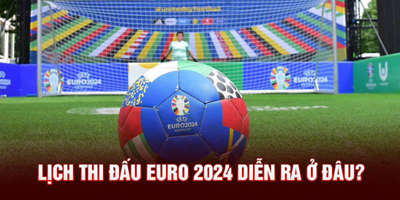 Lịch thi đấu Euro 2024 diễn ra ở đâu? 